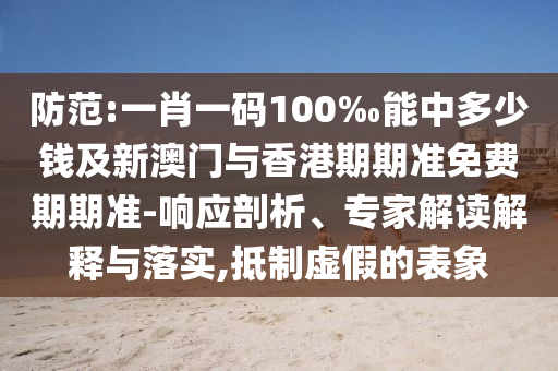 防范:一肖一碼100‰能中多少錢及新澳門與香港期期準免費期期準-響應剖析、專家解讀解釋與落實,抵制虛假的表象